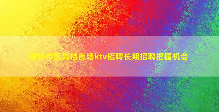 郑州市区高档夜场ktv招聘长期招聘把握机会